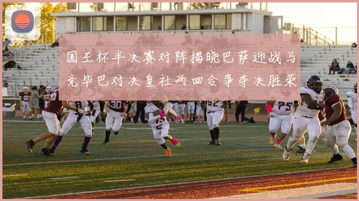 国王杯半决赛对阵揭晓巴萨迎战马竞毕巴对决皇社两回合争夺决胜荣耀