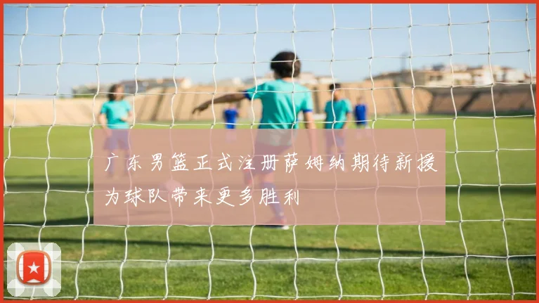 广东男篮正式注册萨姆纳期待新援为球队带来更多胜利
