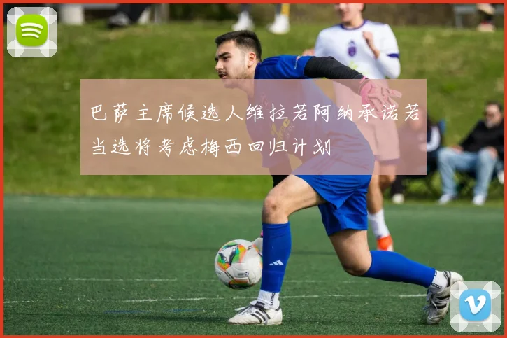 巴萨主席候选人维拉若阿纳承诺若当选将考虑梅西回归计划