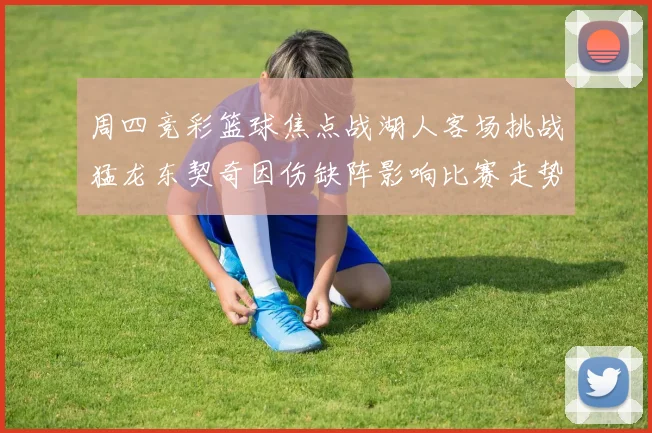 周四竞彩篮球焦点战湖人客场挑战猛龙东契奇因伤缺阵影响比赛走势