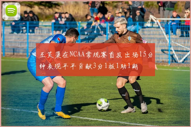 王芙蕖在NCAA常规赛首发出场15分钟表现平平贡献3分1板1助1断