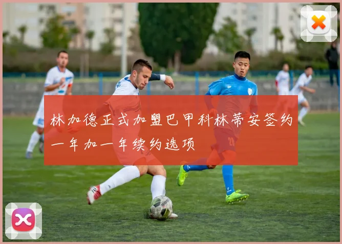 林加德正式加盟巴甲科林蒂安签约一年加一年续约选项
