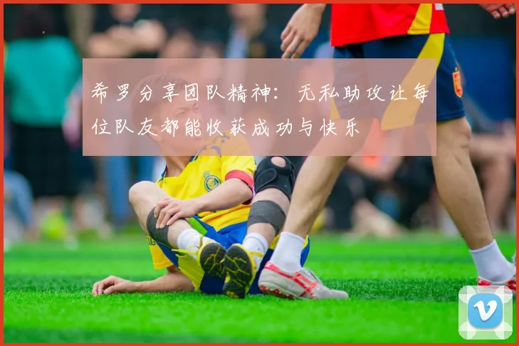 希罗分享团队精神：无私助攻让每位队友都能收获成功与快乐