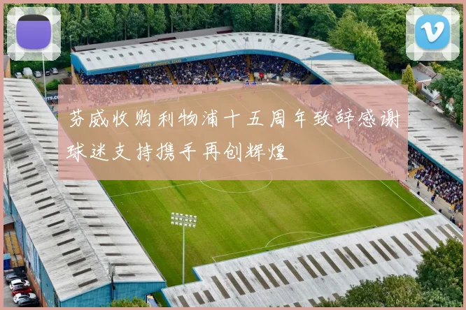 芬威收购利物浦十五周年致辞感谢球迷支持携手再创辉煌