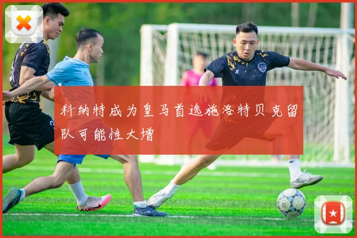 科纳特成为皇马首选施洛特贝克留队可能性大增