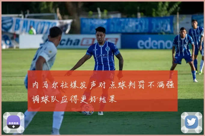 内马尔社媒发声对点球判罚不满强调球队应得更好结果