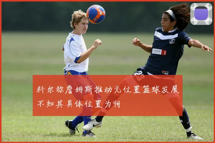 科尔称詹姆斯推动无位置篮球发展不知其具体位置为何