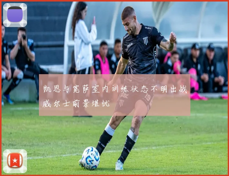 凯恩与宽萨室内训练状态不明出战威尔士前景堪忧