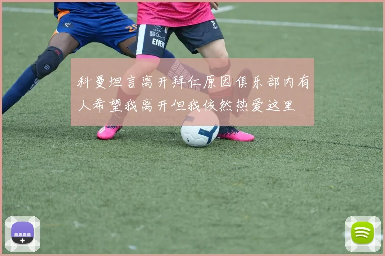 科曼坦言离开拜仁原因俱乐部内有人希望我离开但我依然热爱这里