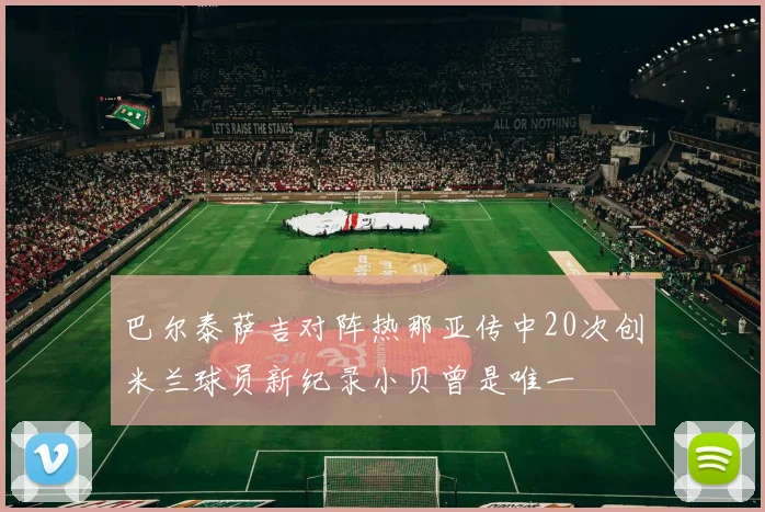 巴尔泰萨吉对阵热那亚传中20次创米兰球员新纪录小贝曾是唯一