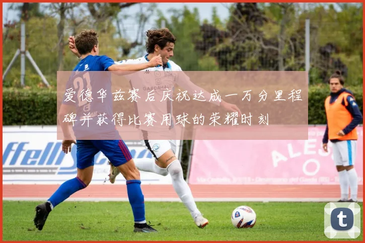 爱德华兹赛后庆祝达成一万分里程碑并获得比赛用球的荣耀时刻