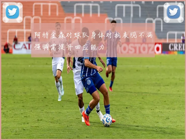 阿特金森对球队身体对抗表现不满强调需提升回应能力