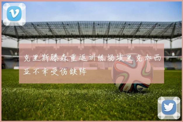 克里斯滕森重返训练场埃里克加西亚不幸受伤缺阵