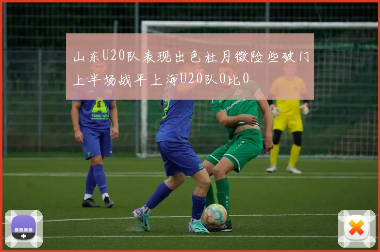山东U20队表现出色杜月徵险些破门上半场战平上海U20队0比0