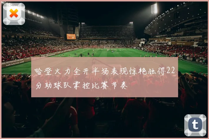 哈登火力全开半场表现惊艳独得22分助球队掌控比赛节奏