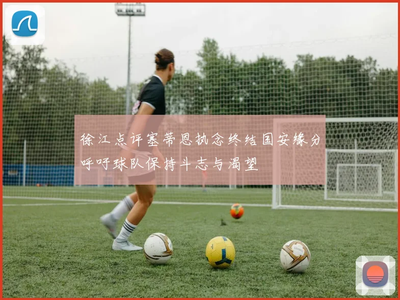 徐江点评塞蒂恩执念终结国安缘分呼吁球队保持斗志与渴望