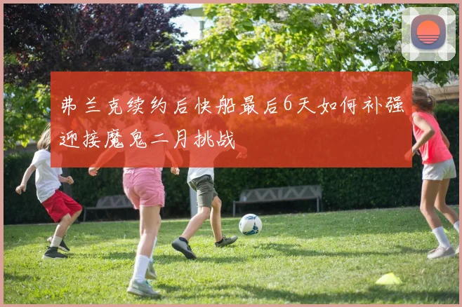 弗兰克续约后快船最后6天如何补强迎接魔鬼二月挑战