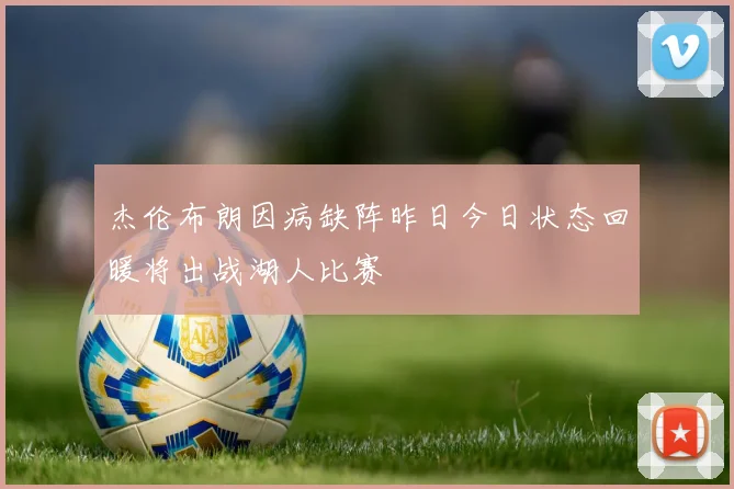 杰伦布朗因病缺阵昨日今日状态回暖将出战湖人比赛