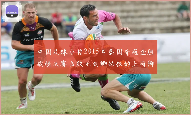 中国足球小将2015年泰国夺冠全胜战绩决赛击败毛剑卿执教的上海卿训