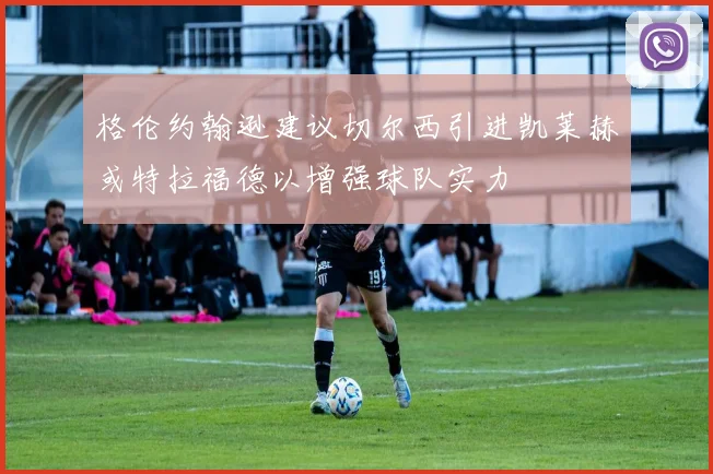格伦约翰逊建议切尔西引进凯莱赫或特拉福德以增强球队实力