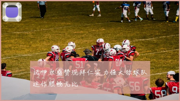 诺伊尔盛赞现拜仁实力强大称球队运作顺畅无比