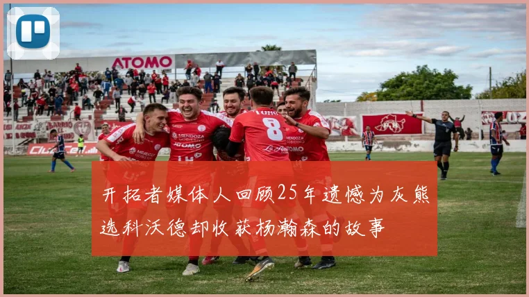 开拓者媒体人回顾25年遗憾为灰熊选科沃德却收获杨瀚森的故事