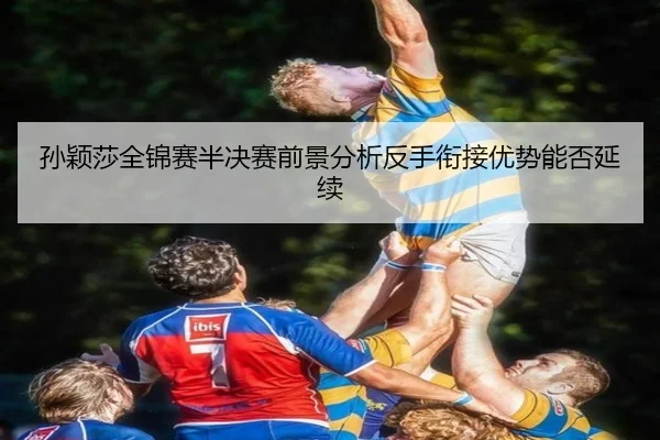 孙颖莎全锦赛半决赛前景分析反手衔接优势能否延续 - ManBetX