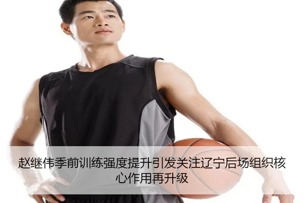 赵继伟季前训练强度提升引发关注辽宁后场组织核心作用再升级